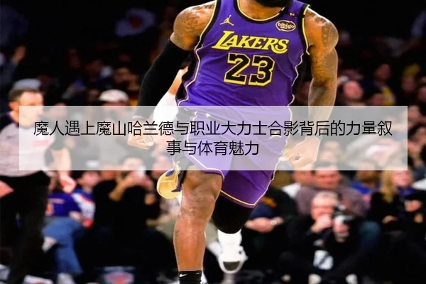 魔人遇上魔山哈兰德与职业大力士合影背后的力量叙事与体育魅力